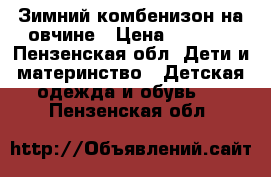 Зимний комбенизон на овчине › Цена ­ 2 000 - Пензенская обл. Дети и материнство » Детская одежда и обувь   . Пензенская обл.